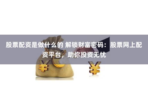 股票配资是做什么的 解锁财富密码：股票网上配资平台，助你投资无忧