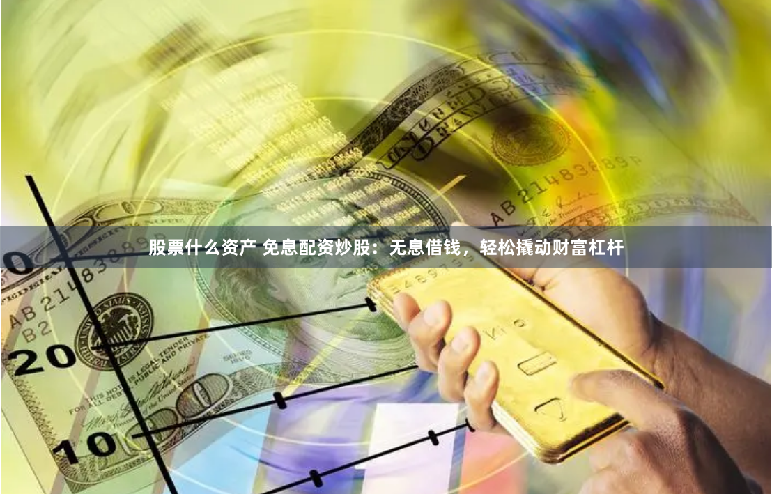 股票什么资产 免息配资炒股:无息借钱,轻松撬动财富杠杆