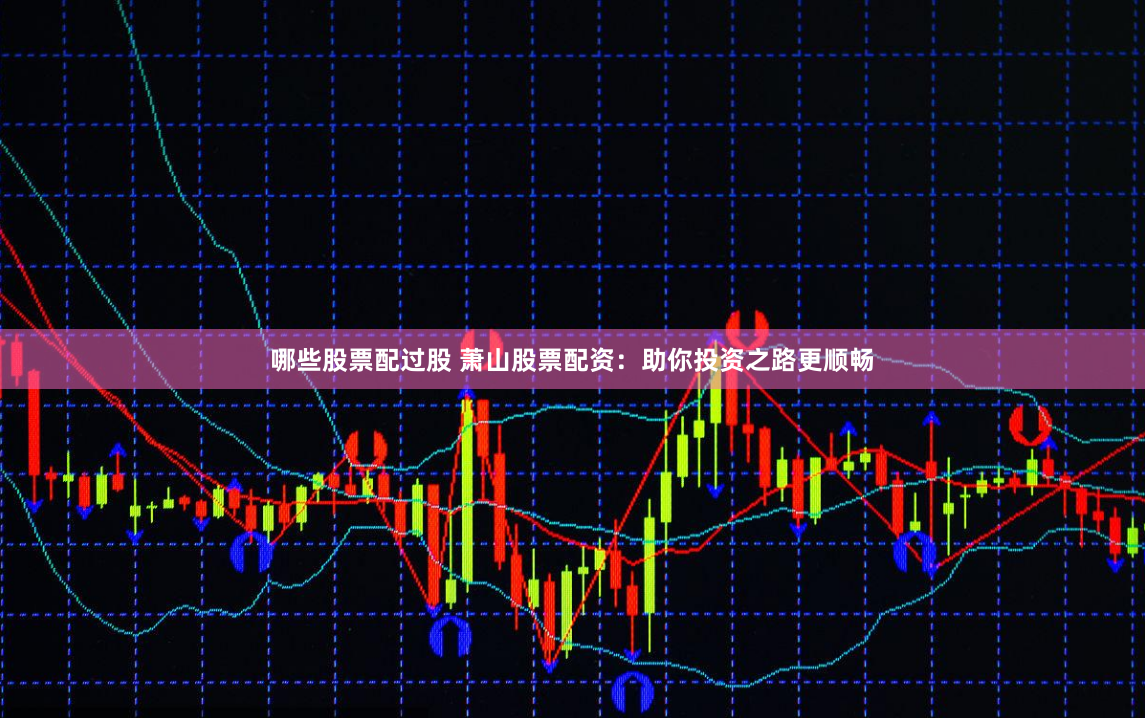 哪些股票配过股 萧山股票配资：助你投资之路更顺畅