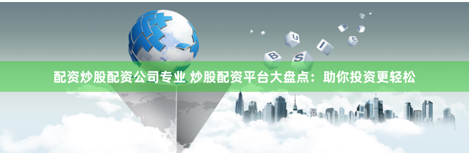 配资炒股配资公司专业 炒股配资平台大盘点：助你投资更轻松