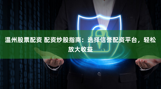 温州股票配资 配资炒股指南：选择信誉配资平台，轻松放大收益