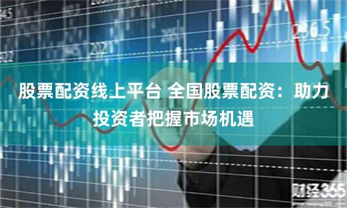 股票配资线上平台 全国股票配资：助力投资者把握市场机遇