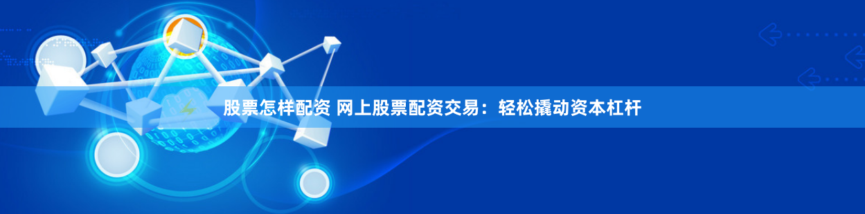 股票怎样配资 网上股票配资交易：轻松撬动资本杠杆