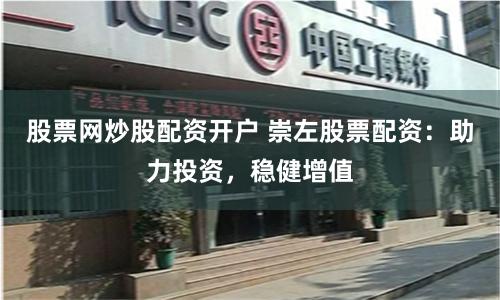 股票网炒股配资开户 崇左股票配资：助力投资，稳健增值