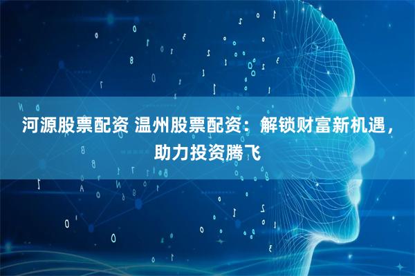 河源股票配资 温州股票配资：解锁财富新机遇，助力投资腾飞