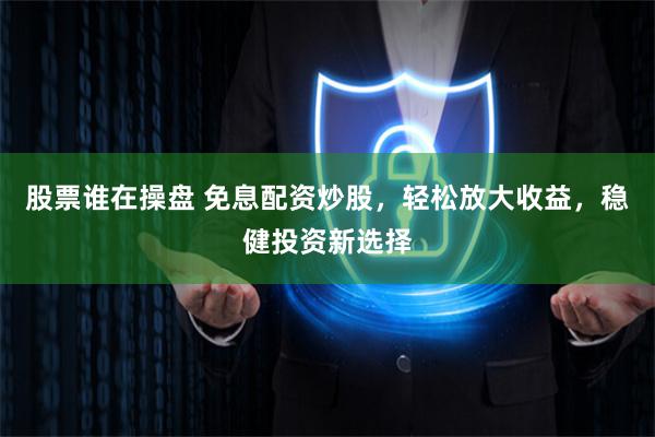 股票谁在操盘 免息配资炒股，轻松放大收益，稳健投资新选择