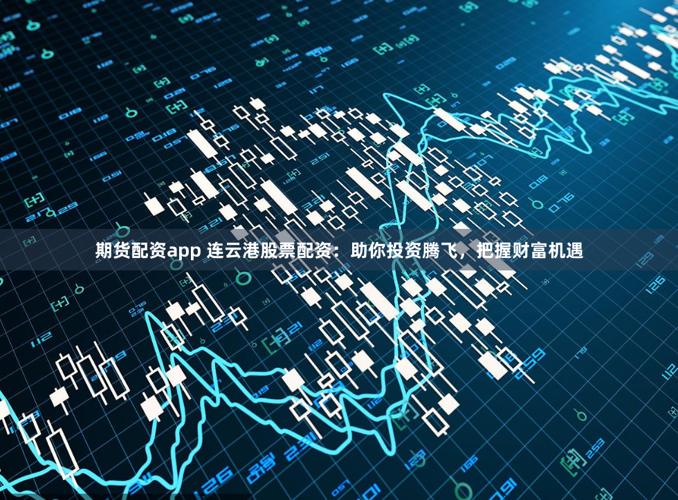 期货配资app 连云港股票配资:助你投资腾飞,把握财富机遇