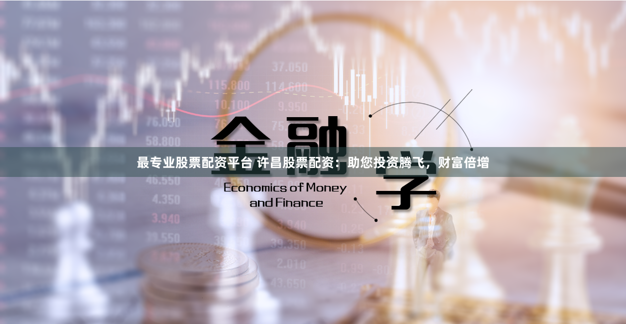 最专业股票配资平台 许昌股票配资：助您投资腾飞，财富倍增