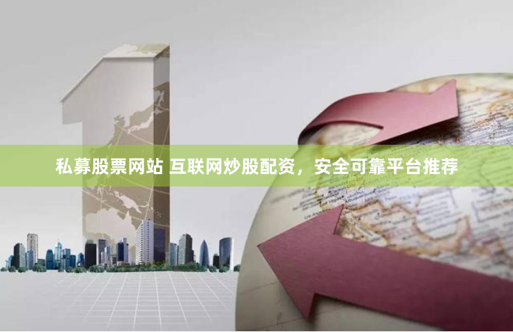 私募股票网站 互联网炒股配资，安全可靠平台推荐