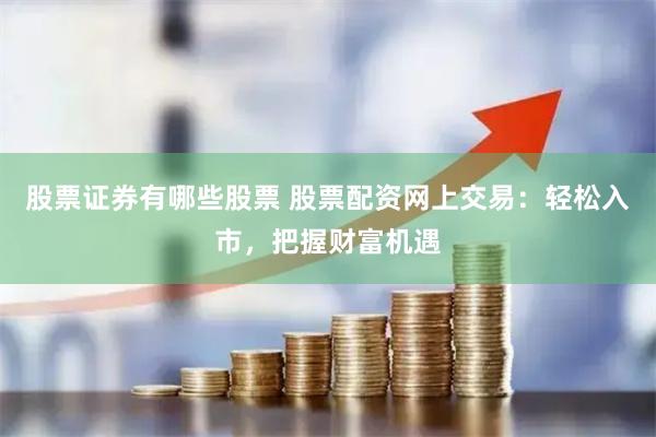 股票证券有哪些股票 股票配资网上交易：轻松入市，把握财富机遇