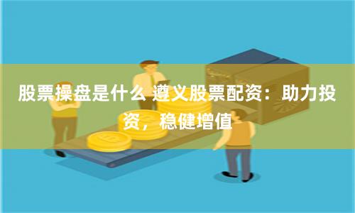 股票操盘是什么 遵义股票配资：助力投资，稳健增值
