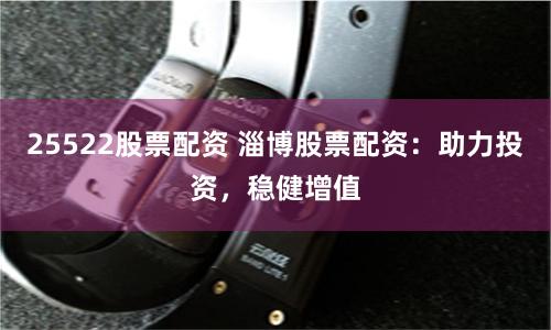 25522股票配资 淄博股票配资：助力投资，稳健增值
