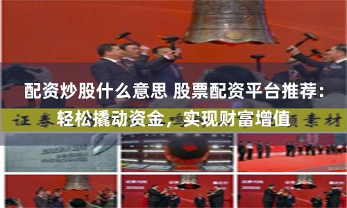 配资炒股什么意思 股票配资平台推荐：轻松撬动资金，实现财富增值