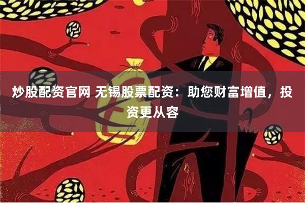 炒股配资官网 无锡股票配资：助您财富增值，投资更从容