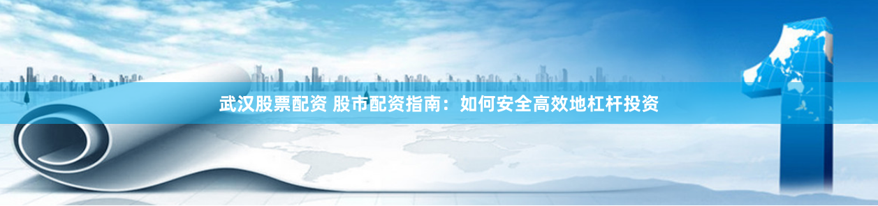 武汉股票配资 股市配资指南：如何安全高效地杠杆投资