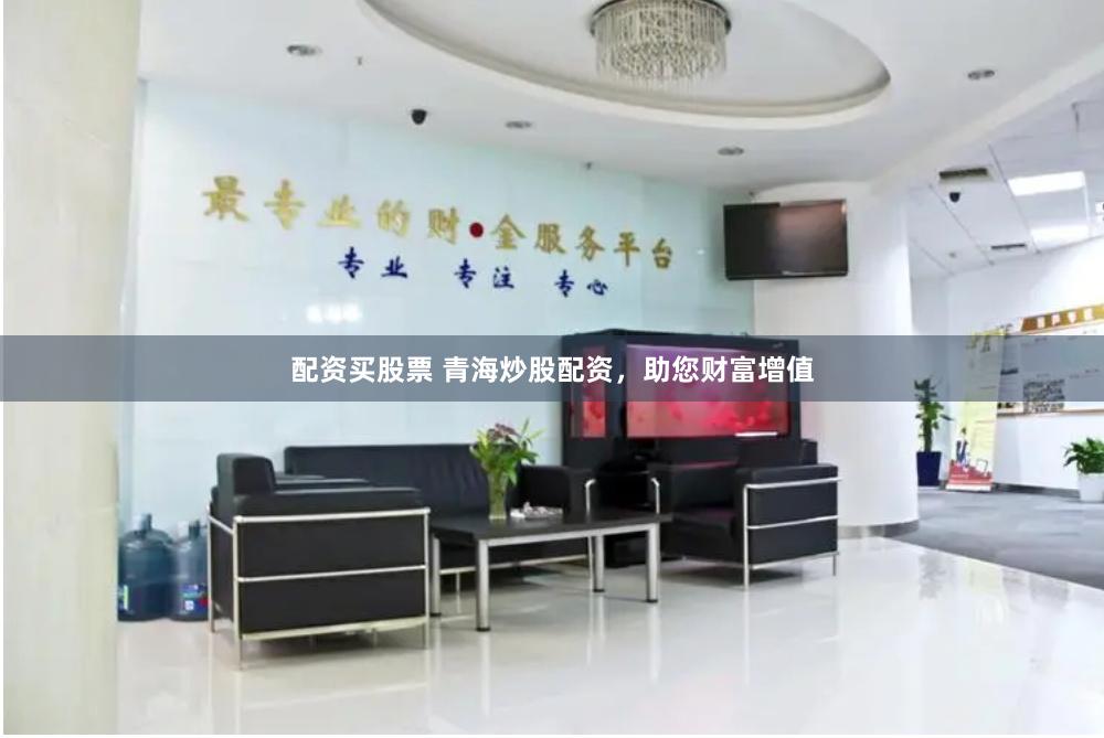 配资买股票 青海炒股配资，助您财富增值