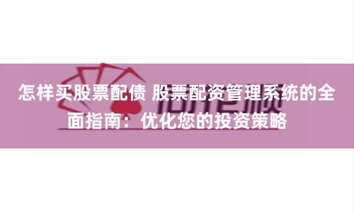 怎样买股票配债 股票配资管理系统的全面指南：优化您的投资策略