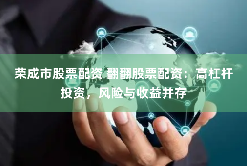 荣成市股票配资 翻翻股票配资：高杠杆投资，风险与收益并存