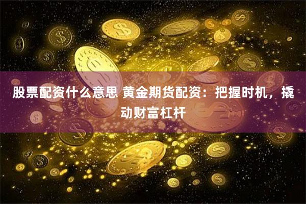 股票配资什么意思 黄金期货配资：把握时机，撬动财富杠杆