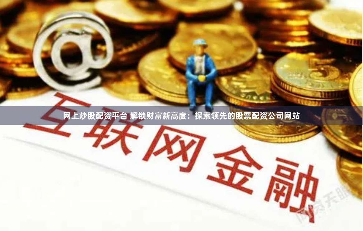 网上炒股配资平台 解锁财富新高度：探索领先的股票配资公司网站