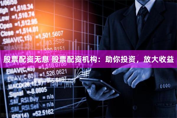 股票配资无息 股票配资机构：助你投资，放大收益