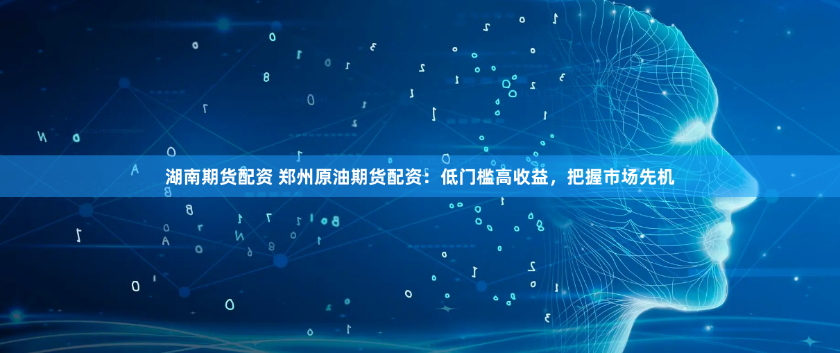 湖南期货配资 郑州原油期货配资：低门槛高收益，把握市场先机