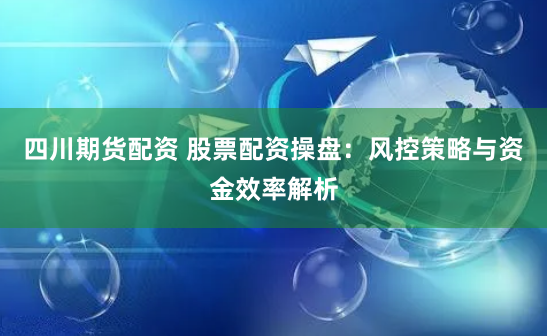 四川期货配资 股票配资操盘：风控策略与资金效率解析