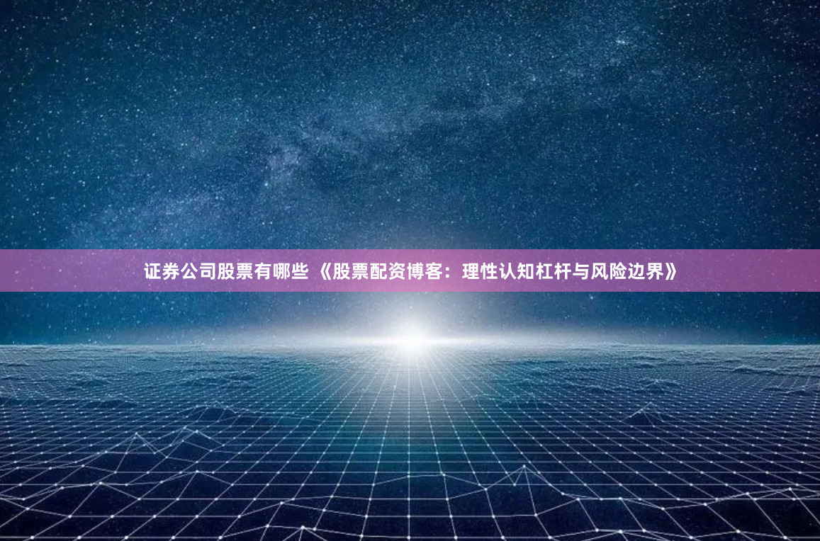 证券公司股票有哪些 《股票配资博客：理性认知杠杆与风险边界》
