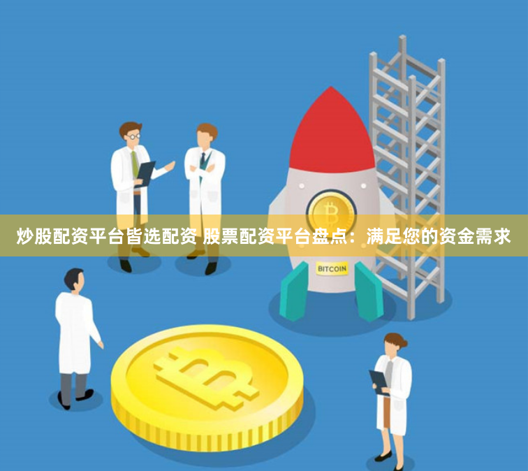 炒股配资平台皆选配资 股票配资平台盘点：满足您的资金需求