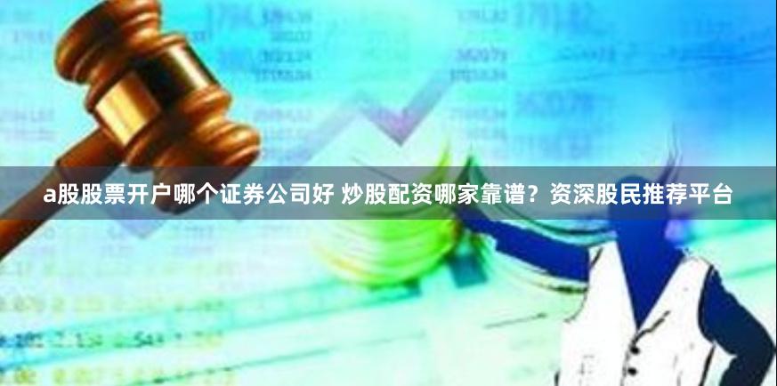 a股股票开户哪个证券公司好 炒股配资哪家靠谱？资深股民推荐平台