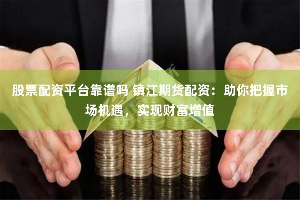 股票配资平台靠谱吗 镇江期货配资:助你把握市场机遇,实现财富增值
