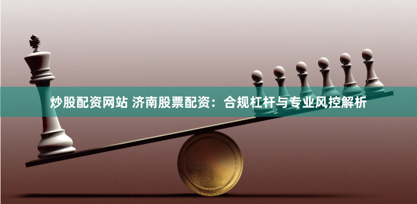 炒股配资网站 济南股票配资：合规杠杆与专业风控解析