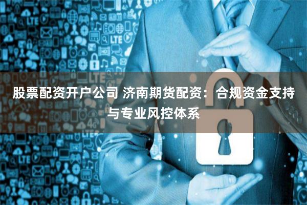 股票配资开户公司 济南期货配资：合规资金支持与专业风控体系