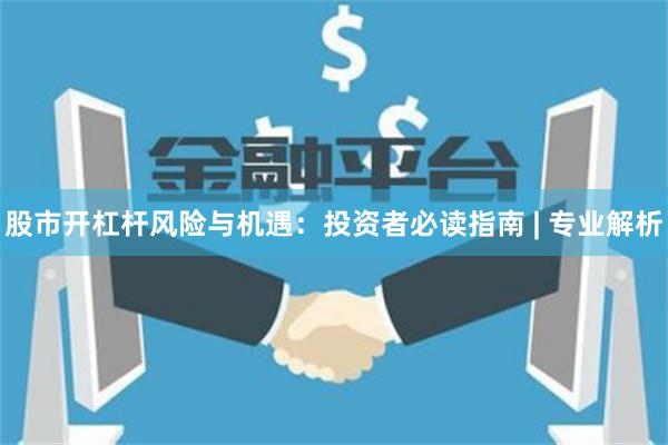 股市开杠杆风险与机遇：投资者必读指南 | 专业解析